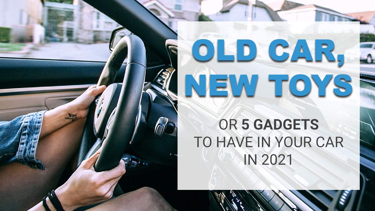 Old Car, New Toys – 5 Gadgets To Have In Your Vehicle In 2021